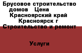 Брусовое строительство домов › Цена ­ 4 000 - Красноярский край, Красноярск г. Строительство и ремонт » Услуги   